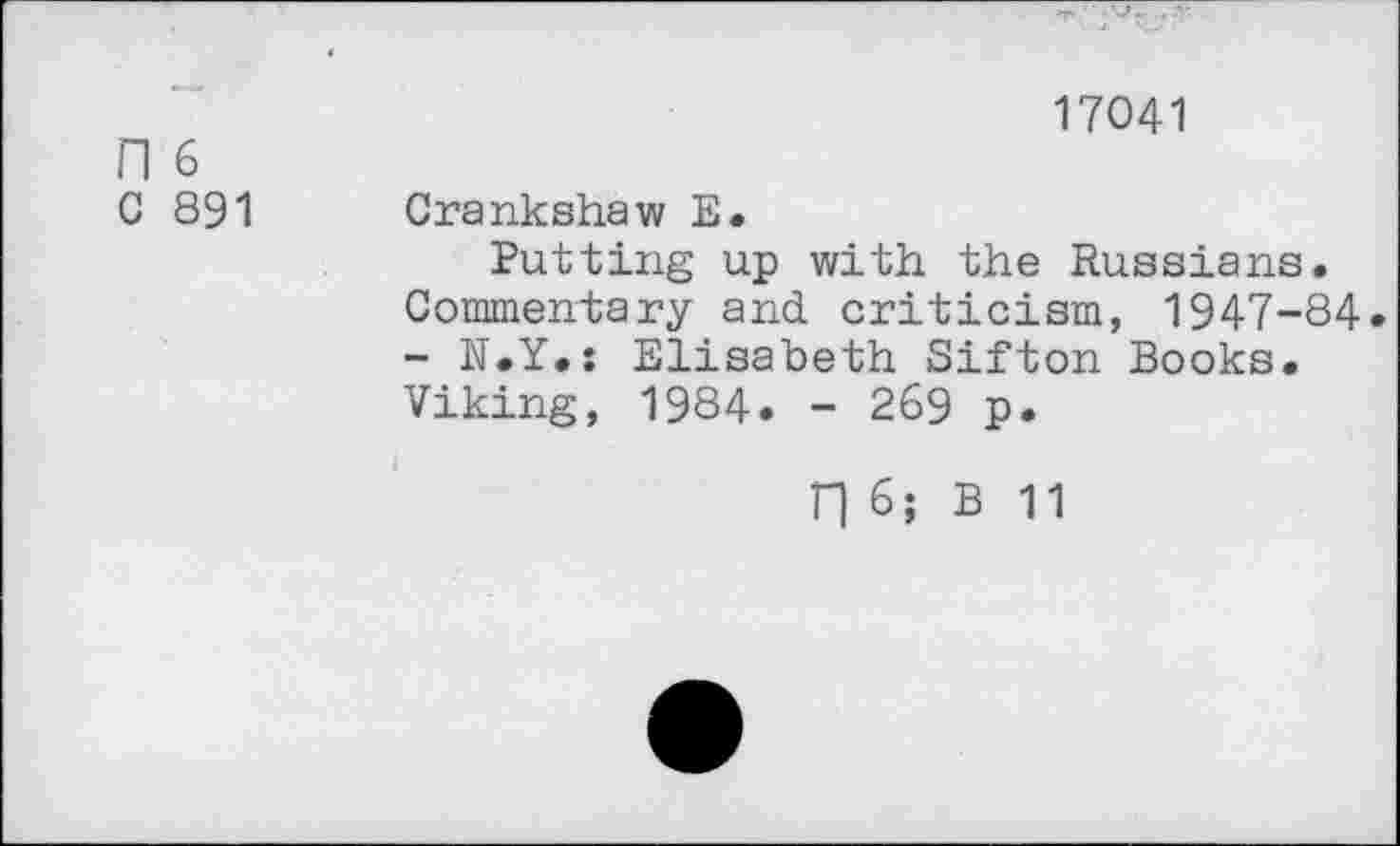 ﻿n 6
G 891
17041
Crankshaw E.
Putting up with the Russians. Commentary and criticism, 1947-84. - N.Y.: Elisabeth Sifton Books. Viking, 1984. - 269 p.
n 6; B 11